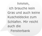 hmmm, ich brauche kein Gras und auch keine Kuscheldecke zum Schlafen. Mir reicht auch die Fensterbank